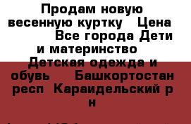 Продам новую весенную куртку › Цена ­ 1 500 - Все города Дети и материнство » Детская одежда и обувь   . Башкортостан респ.,Караидельский р-н